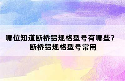 哪位知道断桥铝规格型号有哪些？ 断桥铝规格型号常用